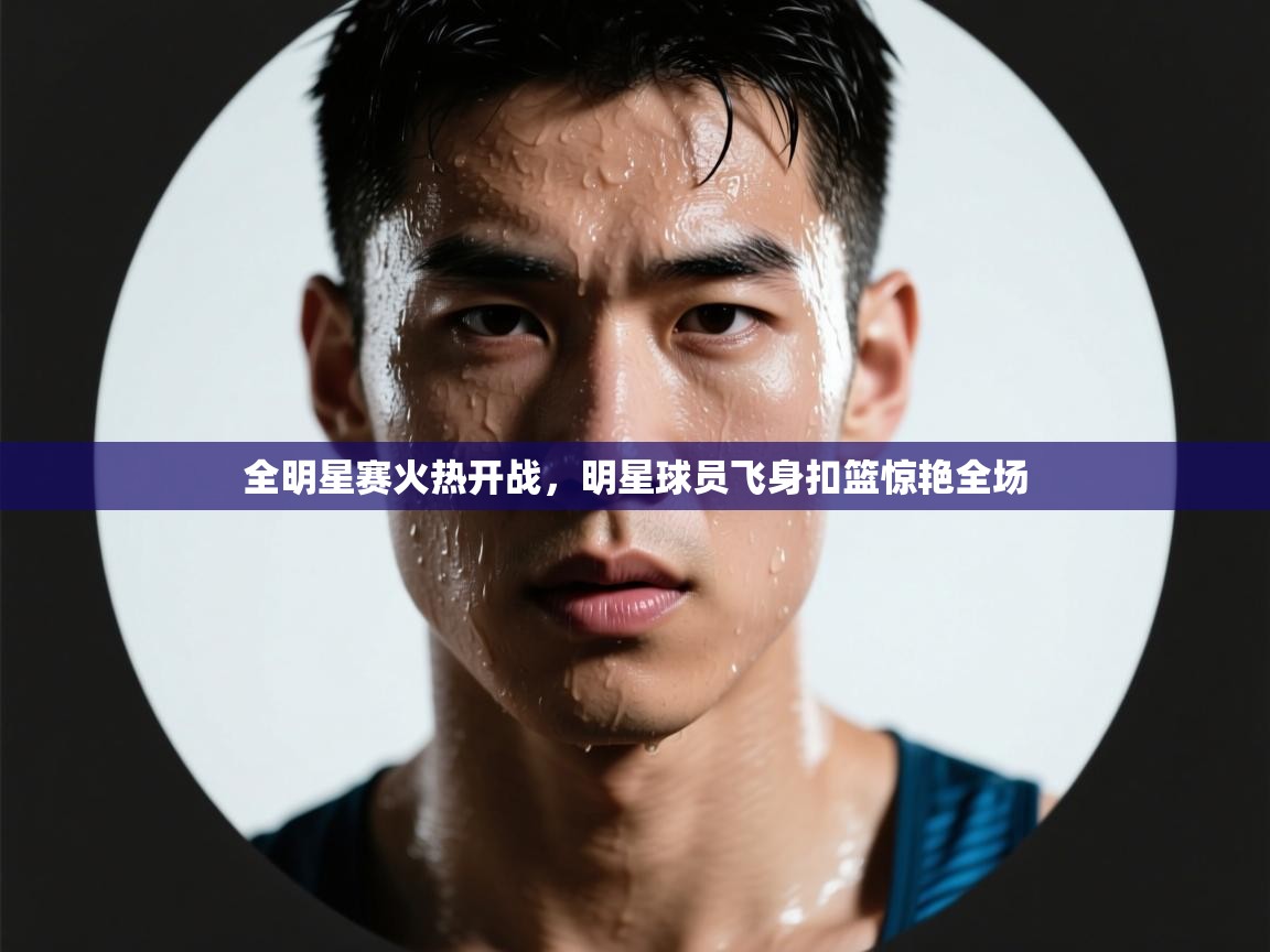 全明星赛火热开战,明星球员飞身扣篮惊艳全场 第1张
