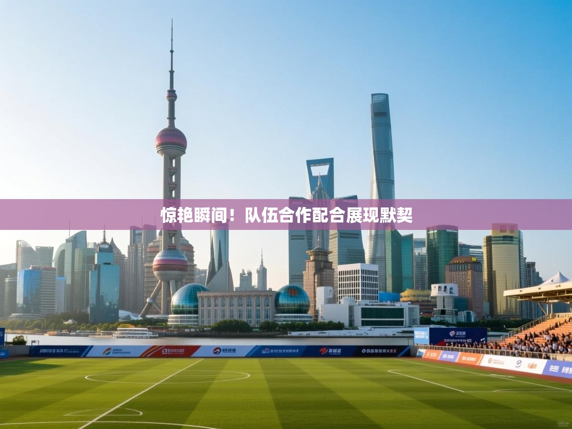 惊艳瞬间！队伍合作配合展现默契  第2张