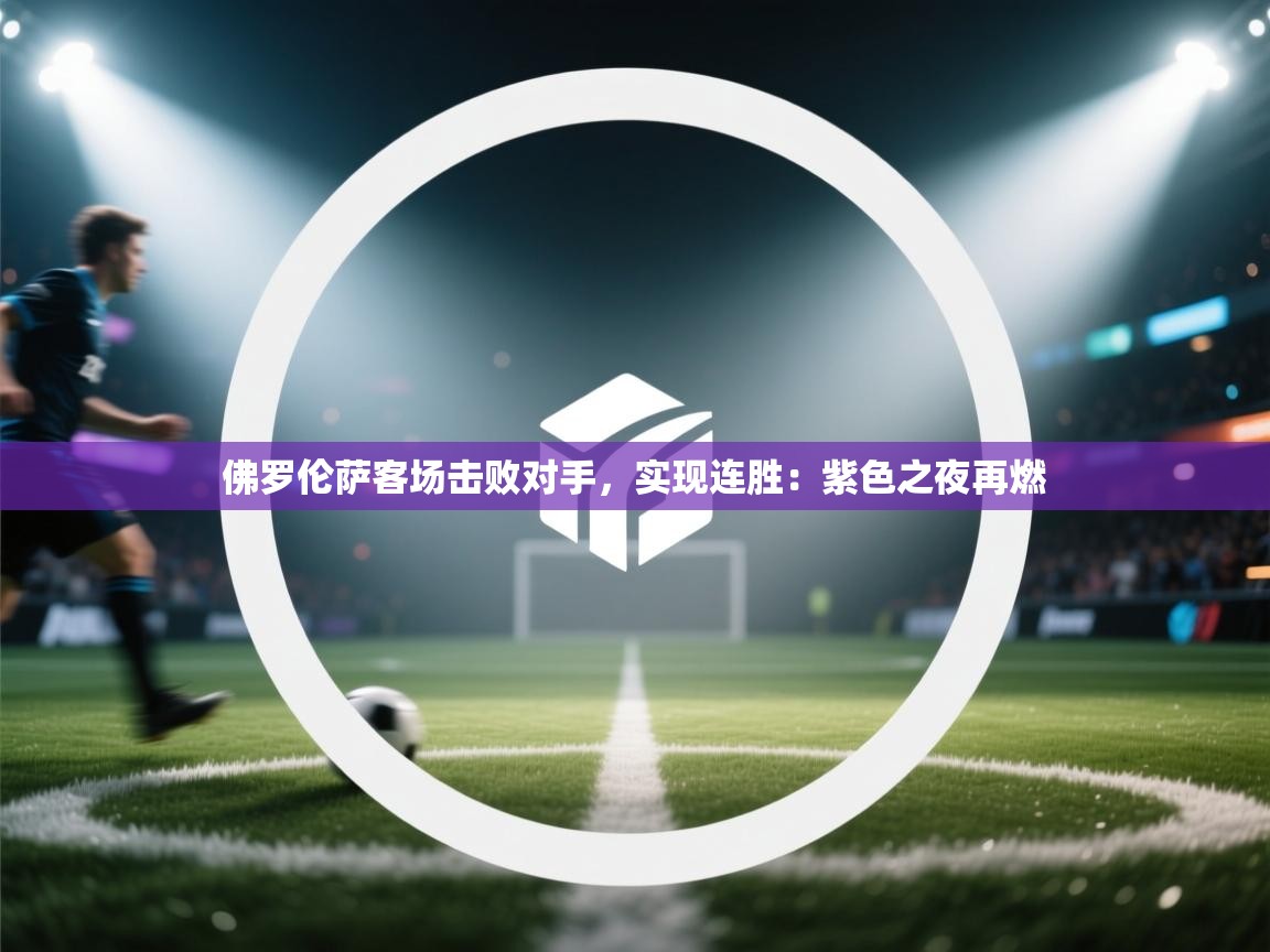 佛罗伦萨客场击败对手,实现连胜:紫色之夜再燃 第1张