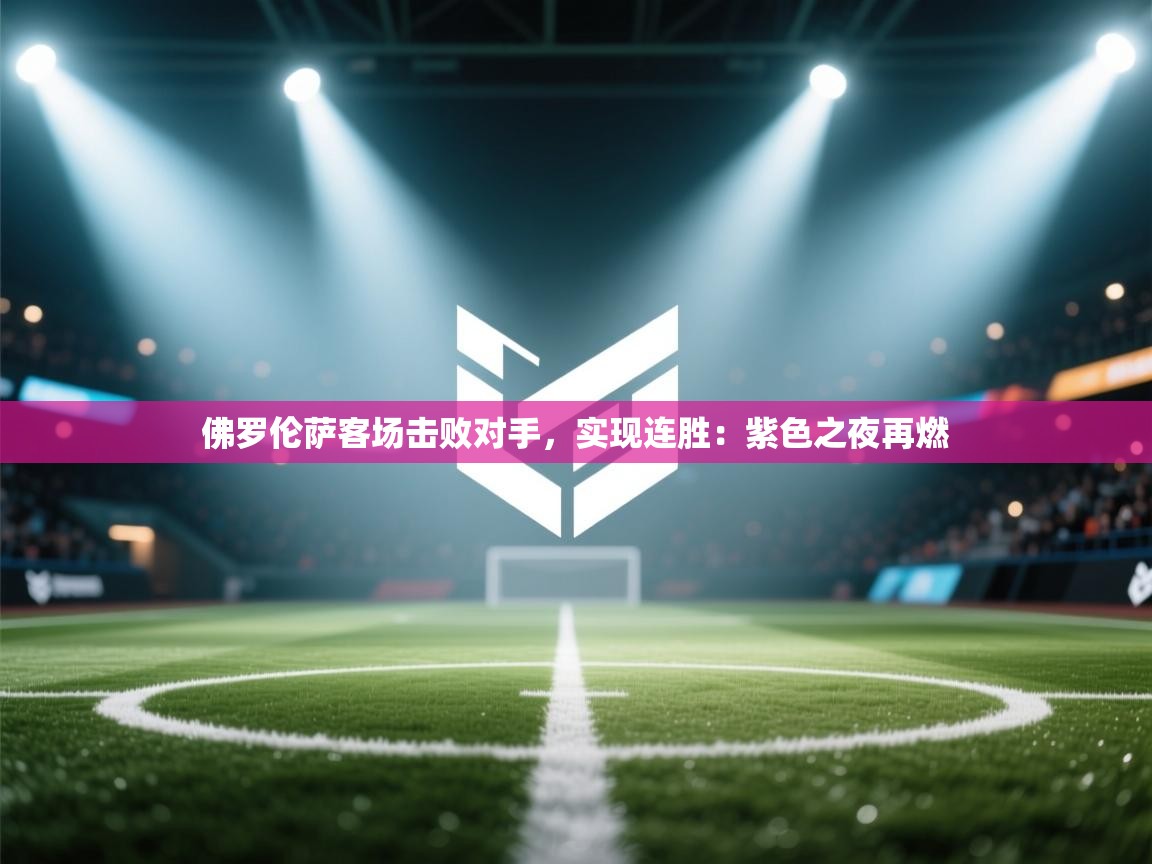 佛罗伦萨客场击败对手,实现连胜:紫色之夜再燃 第2张