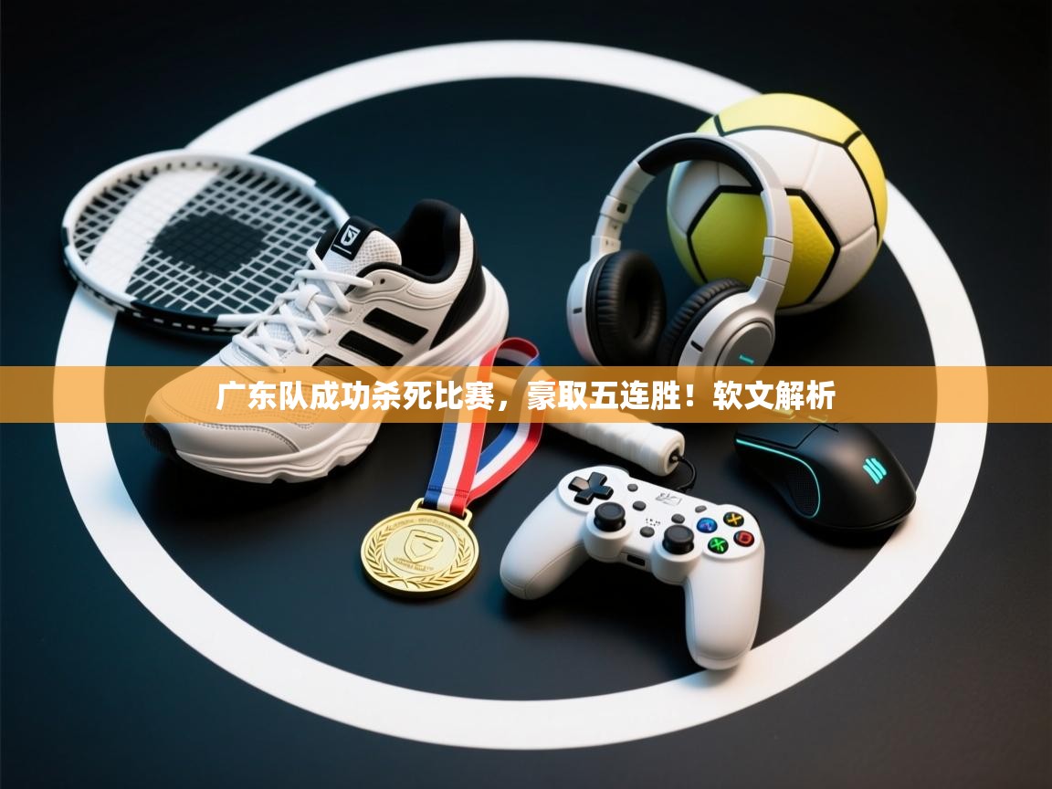 广东队成功杀死比赛，豪取五连胜！软文解析  第1张
